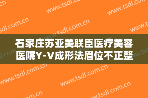 石家庄苏亚美联臣医疗美容医院Y-V成形法眉位不正整形需要多少钱?有哪些优势?