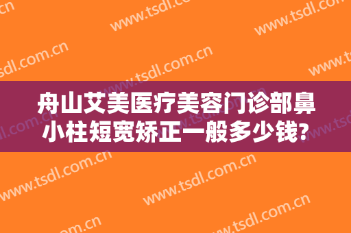 舟山艾美医疗美容门诊部鼻小柱短宽矫正一般多少钱?好不好?