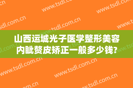 山西运城光子医学整形美容内眦赘皮矫正一般多少钱?多长时间恢复?(运城光子整形医院地址)