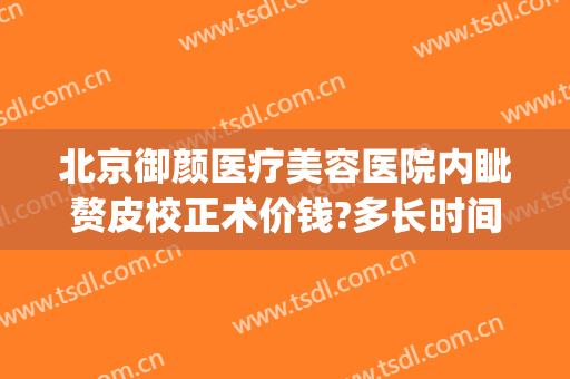 北京御颜医疗美容医院内眦赘皮校正术价钱?多长时间恢复?(内眦赘皮矫正术价格)
