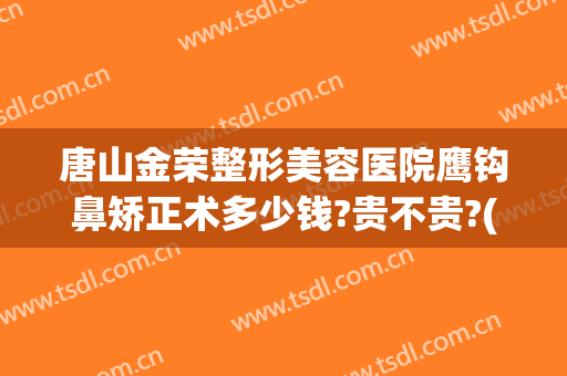 唐山金荣整形美容医院鹰钩鼻矫正术多少钱?贵不贵?(鹰钩鼻矫正大概需要多少钱)