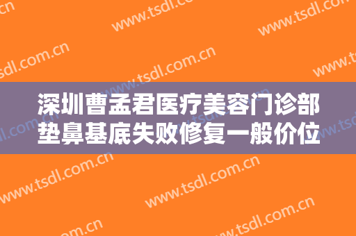深圳曹孟君医疗美容门诊部垫鼻基底失败修复一般价位是多少钱?可靠吗?
