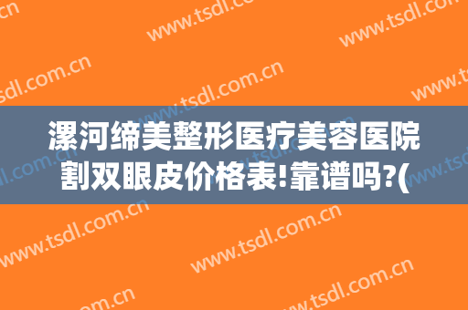 漯河缔美整形医疗美容医院割双眼皮价格表!靠谱吗?(漯河整形医院哪家好)