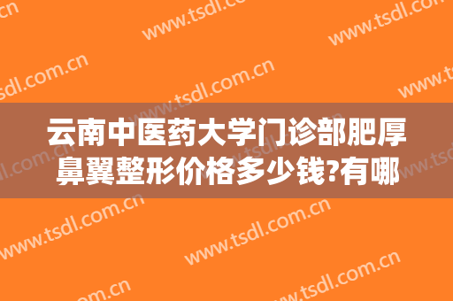 云南中医药大学门诊部肥厚鼻翼整形价格多少钱?有哪些优势?(昆明鼻整形医生排名)