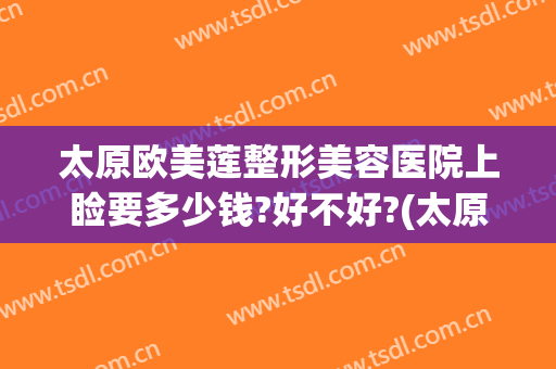 太原欧美莲整形美容医院上睑要多少钱?好不好?(太原市欧美莲整形美容医院)