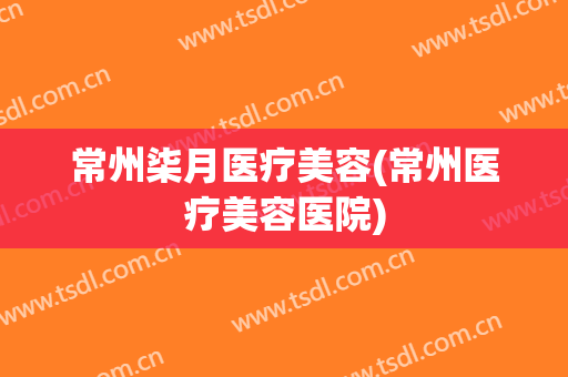 常州柒月医疗美容(常州医疗美容医院)