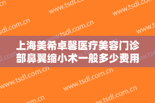 上海美希卓馨医疗美容门诊部鼻翼缩小术一般多少费用?需要多久恢复?