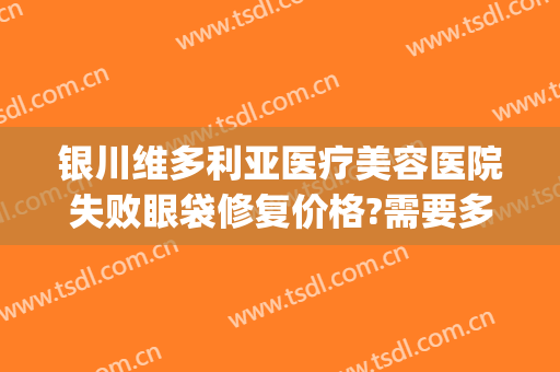 银川维多利亚医疗美容医院失败眼袋修复价格?需要多久恢复?(银川维多利亚美容医院怎么样)
