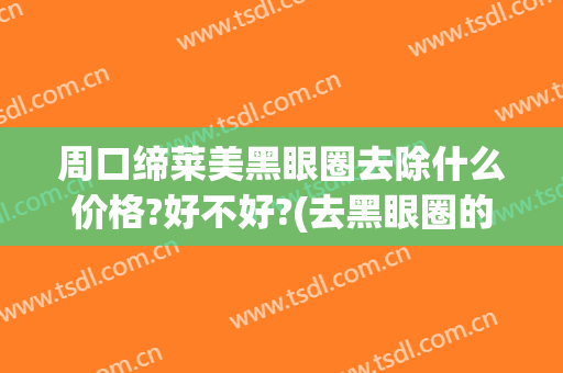 周口缔莱美黑眼圈去除什么价格?好不好?(去黑眼圈的费用)