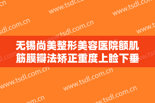 无锡尚美整形美容医院额肌筋膜瓣法矫正重度上睑下垂需要多少钱?好不好?