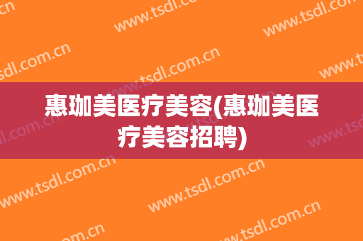 惠珈美医疗美容(惠珈美医疗美容招聘)