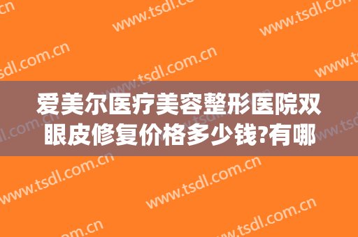 爱美尔医疗美容整形医院双眼皮修复价格多少钱?有哪些优势?(爱尔医院做双眼皮)