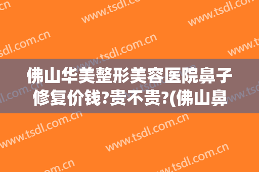佛山华美整形美容医院鼻子修复价钱?贵不贵?(佛山鼻部整容)