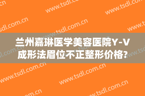 兰州嘉琳医学美容医院Y-V成形法眉位不正整形价格?有哪些优势?(兰州嘉琳整形地址)
