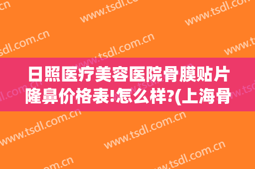 日照医疗美容医院骨膜贴片隆鼻价格表!怎么样?(上海骨膜贴片隆鼻多少钱)