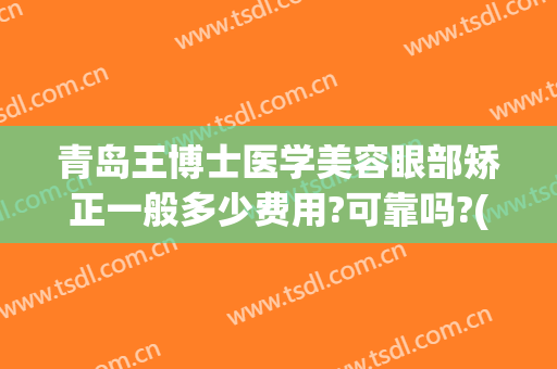 青岛王博士医学美容眼部矫正一般多少费用?可靠吗?(青岛王博士医学美容有限公司)