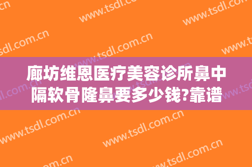 廊坊维恩医疗美容诊所鼻中隔软骨隆鼻要多少钱?靠谱吗?(廊坊整容医院有几家)