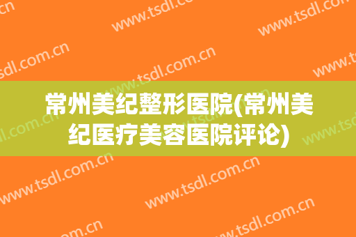 常州美纪整形医院(常州美纪医疗美容医院评论)