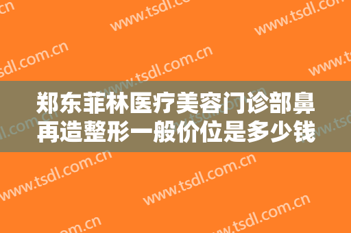 郑东菲林医疗美容门诊部鼻再造整形一般价位是多少钱?多长时间恢复?