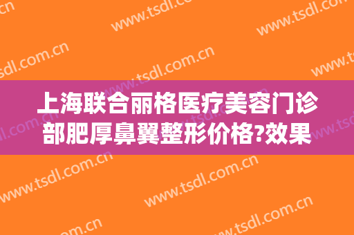 上海联合丽格医疗美容门诊部肥厚鼻翼整形价格?效果怎么样?(联合丽格做鼻子怎么样)