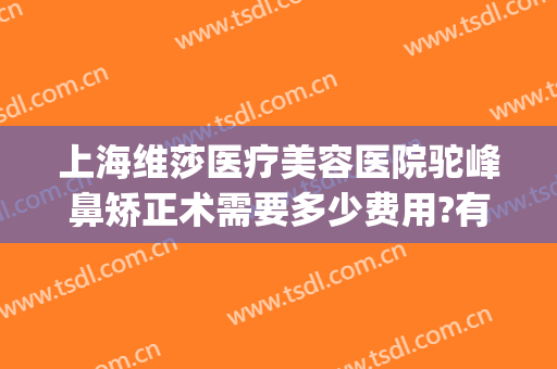 上海维莎医疗美容医院驼峰鼻矫正术需要多少费用?有哪些优势?(驼峰鼻矫正是大手术吗)