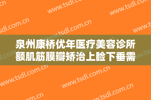 泉州康桥优年医疗美容诊所额肌筋膜瓣矫治上睑下垂需要多少钱?怎么样?