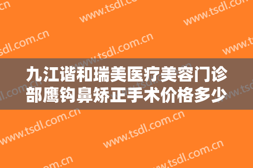 九江谐和瑞美医疗美容门诊部鹰钩鼻矫正手术价格多少钱?需要多久恢复?