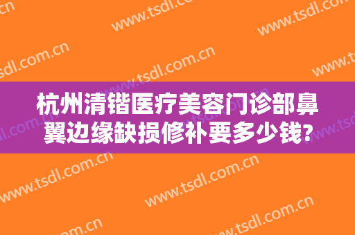 杭州清锴医疗美容门诊部鼻翼边缘缺损修补要多少钱?可靠吗?