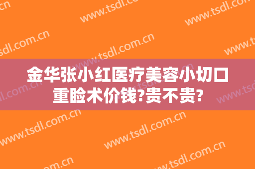 金华张小红医疗美容小切口重睑术价钱?贵不贵?