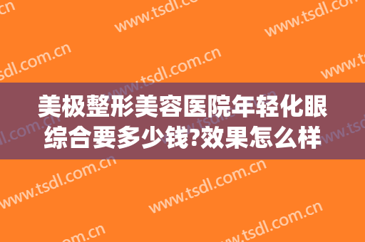 美极整形美容医院年轻化眼综合要多少钱?效果怎么样?(综合眼部整形多少钱)