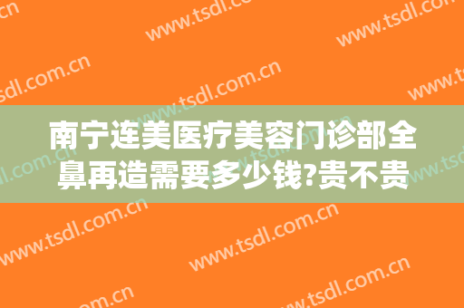 南宁连美医疗美容门诊部全鼻再造需要多少钱?贵不贵?(做全鼻整形多少钱)