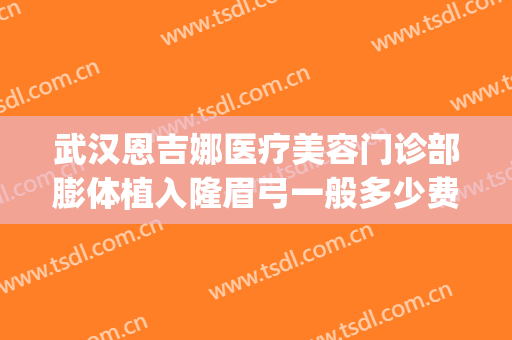 武汉恩吉娜医疗美容门诊部膨体植入隆眉弓一般多少费用?好不好?(武汉恩吉娜医疗美容医院电话)