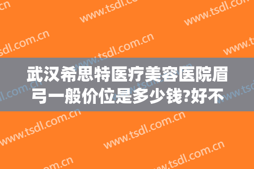 武汉希思特医疗美容医院眉弓一般价位是多少钱?好不好?(希思医疗美容整形医院招聘)
