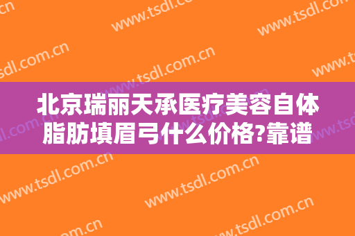 北京瑞丽天承医疗美容自体脂肪填眉弓什么价格?靠谱吗?