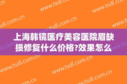 上海韩镜医疗美容医院眉缺损修复什么价格?效果怎么样?(上海韩镜医疗整形)