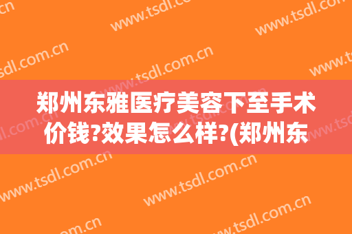 郑州东雅医疗美容下至手术价钱?效果怎么样?(郑州东雅医疗整形)