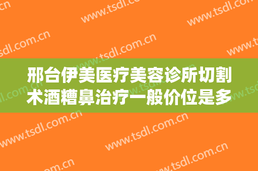 邢台伊美医疗美容诊所切割术酒糟鼻治疗一般价位是多少钱?贵不贵?(邢台市伊美整形)