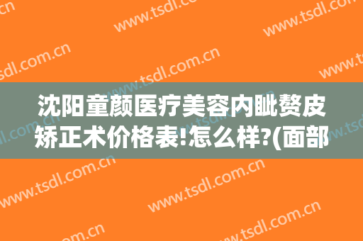沈阳童颜医疗美容内眦赘皮矫正术价格表!怎么样?(面部畸形矫正多少钱)