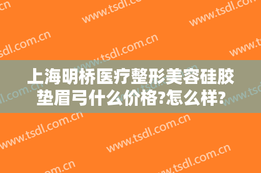 上海明桥医疗整形美容硅胶垫眉弓什么价格?怎么样?
