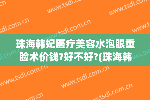 珠海韩妃医疗美容水泡眼重睑术价钱?好不好?(珠海韩妃整形美容医院口碑怎么样)