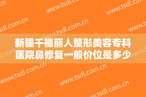 新疆千禧丽人整形美容专科医院鼻修复一般价位是多少钱?效果怎么样?