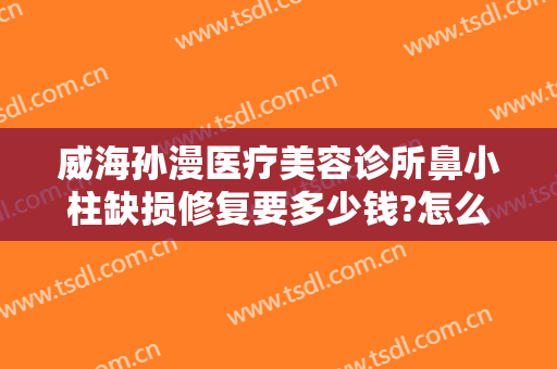 威海孙漫医疗美容诊所鼻小柱缺损修复要多少钱?怎么样?