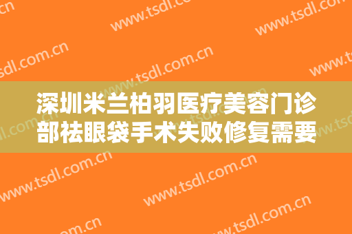 深圳米兰柏羽医疗美容门诊部祛眼袋手术失败修复需要多少钱?效果怎么样?