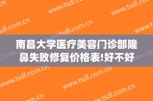 南昌大学医疗美容门诊部隆鼻失败修复价格表!好不好?(南昌大学整形医院)
