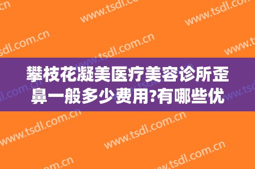 攀枝花凝美医疗美容诊所歪鼻一般多少费用?有哪些优势?(攀枝花凝美做双眼皮怎么样)