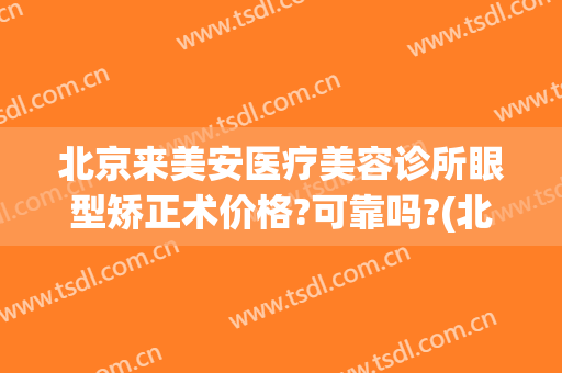 北京来美安医疗美容诊所眼型矫正术价格?可靠吗?(北京来美安医疗美容诊所是正规的吗)