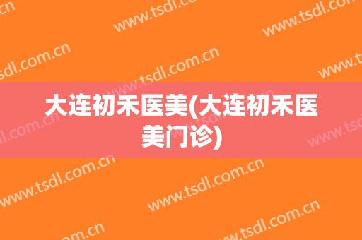 大连初禾医美(大连初禾医美门诊)