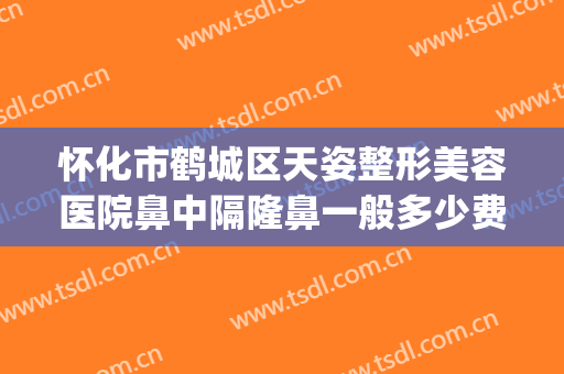 怀化市鹤城区天姿整形美容医院鼻中隔隆鼻一般多少费用?怎么样?(怀化天姿医疗美容医院)