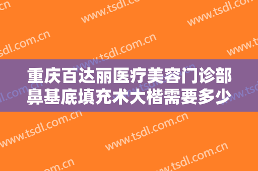 重庆百达丽医疗美容门诊部鼻基底填充术大楷需要多少钱?有哪些优势?