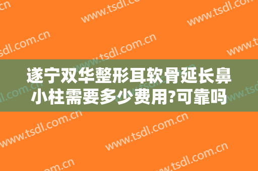 遂宁双华整形耳软骨延长鼻小柱需要多少费用?可靠吗?